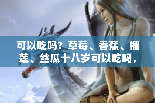 可以吃嗎？草莓、香蕉、榴蓮、絲瓜十八歲可以吃嗎，適合十八歲以上人群嗎？