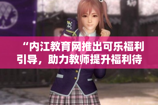 “內(nèi)江教育網(wǎng)推出可樂福利引導(dǎo)，助力教師提升福利待遇及專業(yè)發(fā)展”