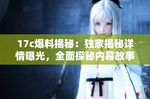 17c爆料揭秘：獨家揭秘詳情曝光，全面探秘內(nèi)幕故事