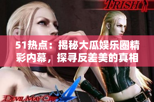 51熱點(diǎn)：揭秘大瓜娛樂(lè)圈精彩內(nèi)幕，探尋反差美的真相