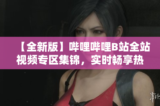 【全新版】嗶哩嗶哩B站全站視頻專區(qū)集錦，實時暢享熱門內(nèi)容