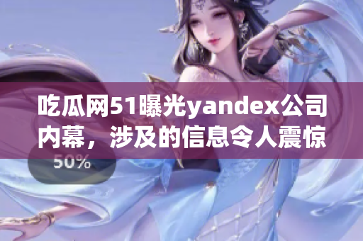 吃瓜網(wǎng)51曝光yandex公司內(nèi)幕，涉及的信息令人震驚