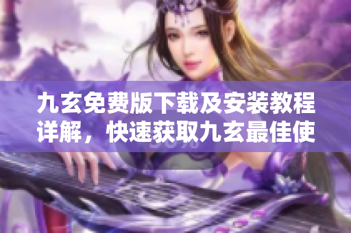 九玄免費(fèi)版下載及安裝教程詳解，快速獲取九玄最佳使用體驗(yàn)