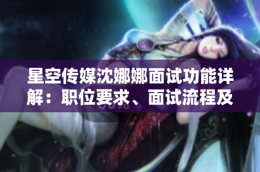 星空傳媒沈娜娜面試功能詳解：職位要求、面試流程及注意事項(xiàng)