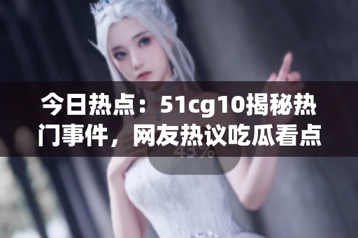 今日熱點：51cg10揭秘熱門事件，網(wǎng)友熱議吃瓜看點