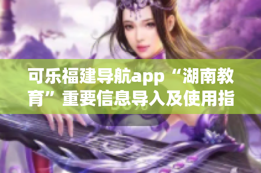 可樂福建導航app“湖南教育”重要信息導入及使用指南