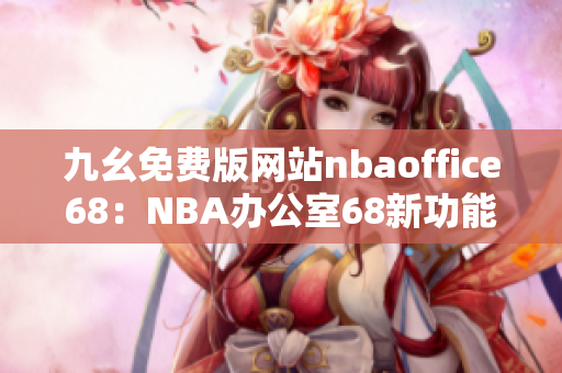 九幺免費(fèi)版網(wǎng)站nbaoffice68：NBA辦公室68新功能大揭秘！