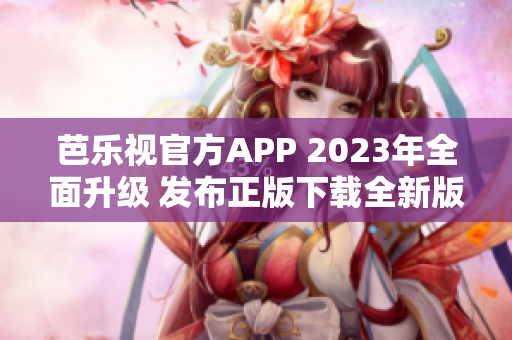 芭樂(lè)視官方APP 2023年全面升級(jí) 發(fā)布正版下載全新版本-最新功能更加強(qiáng)大