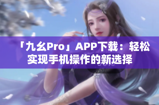 「九幺Pro」APP下載：輕松實現(xiàn)手機操作的新選擇