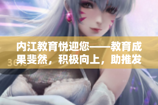 內(nèi)江教育悅迎您——教育成果斐然，積極向上，助推發(fā)展