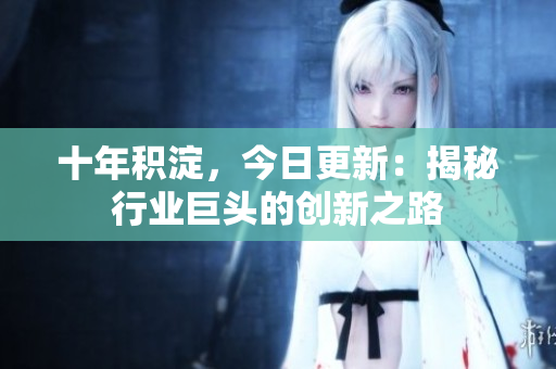 十年積淀，今日更新：揭秘行業(yè)巨頭的創(chuàng)新之路