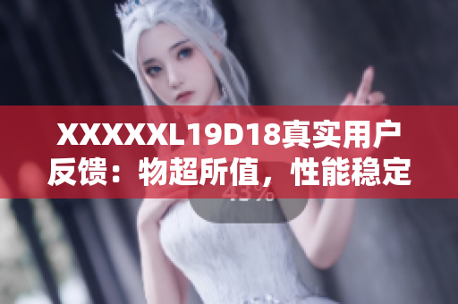 XXXXXL19D18真實(shí)用戶反饋：物超所值，性能穩(wěn)定耐用
