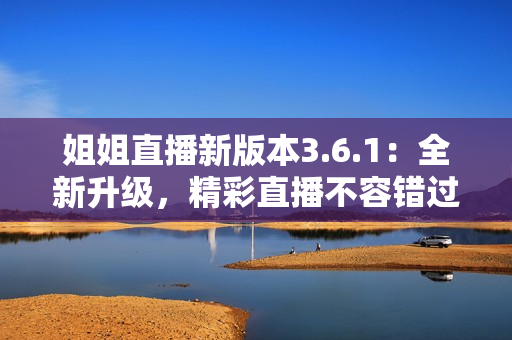 姐姐直播新版本3.6.1：全新升級(jí)，精彩直播不容錯(cuò)過(guò)