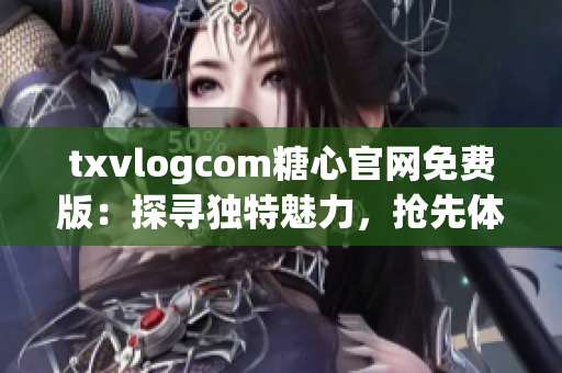 txvlogcom糖心官網(wǎng)免費版：探尋獨特魅力，搶先體驗免費版精彩內容