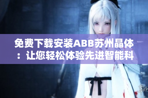 免費(fèi)下載安裝ABB蘇州晶體：讓您輕松體驗(yàn)先進(jìn)智能科技