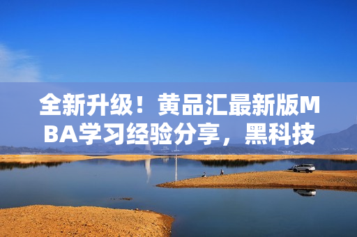 全新升級！黃品匯最新版MBA學習經(jīng)驗分享，黑科技解密，專業(yè)技能全面升級