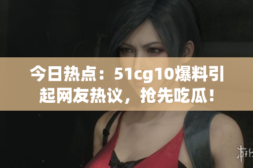 今日熱點：51cg10爆料引起網(wǎng)友熱議，搶先吃瓜！