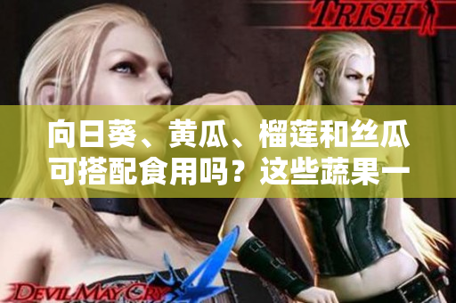 向日葵、黃瓜、榴蓮和絲瓜可搭配食用嗎？這些蔬果一起搭配能為我們帶來健康益處嗎？