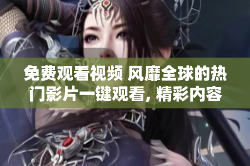 免費觀看視頻 風靡全球的熱門影片一鍵觀看, 精彩內容不容錯過!