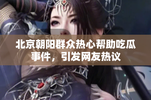 北京朝陽(yáng)群眾熱心幫助吃瓜事件，引發(fā)網(wǎng)友熱議