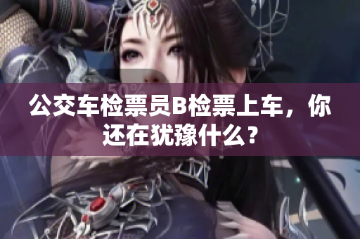 公交車檢票員B檢票上車，你還在猶豫什么？