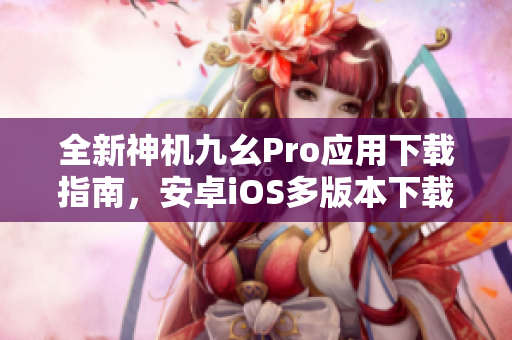全新神機(jī)九幺Pro應(yīng)用下載指南，安卓iOS多版本下載詳解