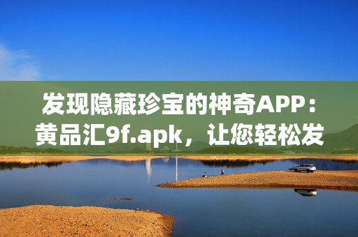 發(fā)現(xiàn)隱藏珍寶的神奇APP：黃品匯9f.apk，讓您輕松發(fā)掘無(wú)限商機(jī)