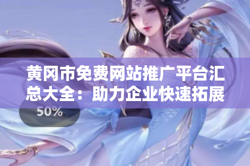 黃岡市免費網(wǎng)站推廣平臺匯總大全：助力企業(yè)快速拓展市場，提升品牌曝光，增加銷售業(yè)績