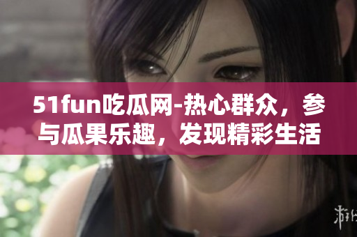 51fun吃瓜網(wǎng)-熱心群眾，參與瓜果樂(lè)趣，發(fā)現(xiàn)精彩生活