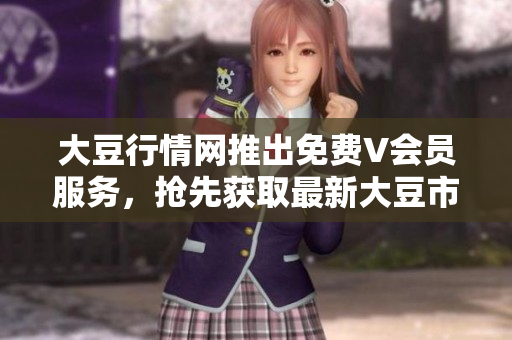 大豆行情網(wǎng)推出免費(fèi)V會(huì)員服務(wù)，搶先獲取最新大豆市場(chǎng)動(dòng)態(tài)