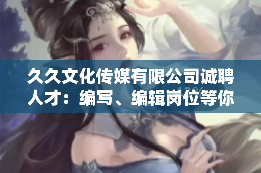 久久文化傳媒有限公司誠(chéng)聘人才：編寫、編輯崗位等你來(lái)挑戰(zhàn)