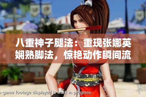 八重神子腿法：重現(xiàn)張娜英嫻熟腳法，驚艷動(dòng)作瞬間流光溢彩