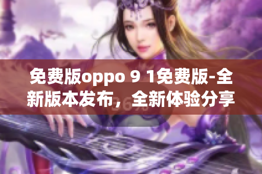 免費(fèi)版oppo 9 1免費(fèi)版-全新版本發(fā)布，全新體驗(yàn)分享
