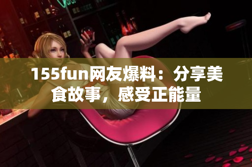 155fun網(wǎng)友爆料：分享美食故事，感受正能量