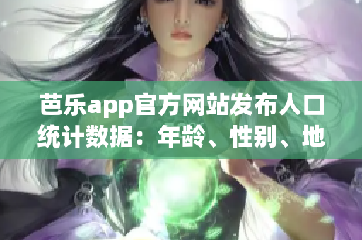 芭樂(lè)app官方網(wǎng)站發(fā)布人口統(tǒng)計(jì)數(shù)據(jù)：年齡、性別、地區(qū)分布詳解