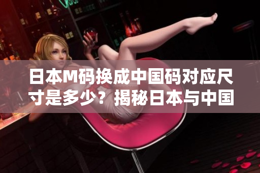 日本M碼換成中國(guó)碼對(duì)應(yīng)尺寸是多少？揭秘日本與中國(guó)服裝尺碼對(duì)照，帶你了解服裝大小的奧秘