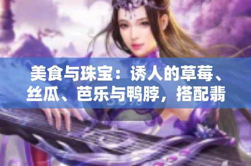 美食與珠寶：誘人的草莓、絲瓜、芭樂與鴨脖，搭配翡翠手鐲的華麗。