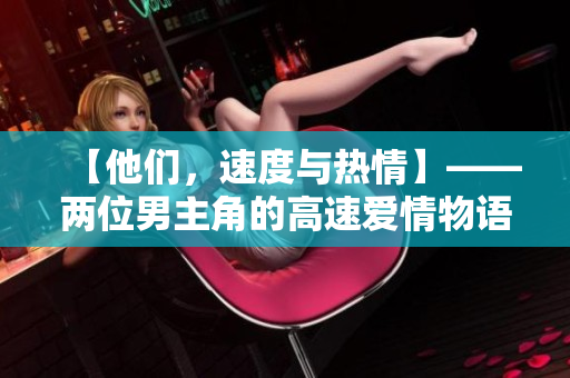 【他們，速度與熱情】——兩位男主角的高速愛(ài)情物語(yǔ)