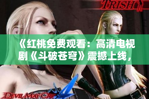 《紅桃免費(fèi)觀看：高清電視劇《斗破蒼穹》震撼上線，精彩劇情一網(wǎng)打盡》