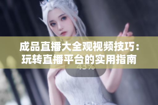 成品直播大全觀視頻技巧：玩轉(zhuǎn)直播平臺的實用指南