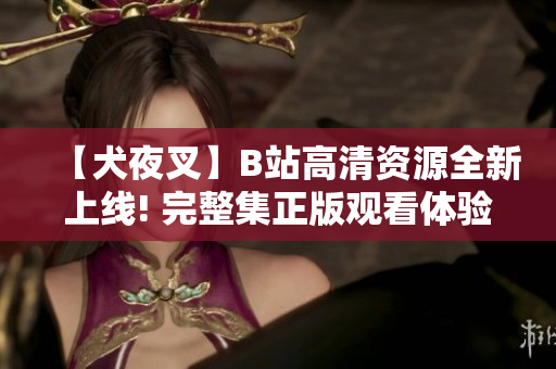 【犬夜叉】B站高清資源全新上線! 完整集正版觀看體驗，精彩劇情不容錯過! 