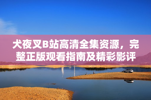 犬夜叉B站高清全集資源，完整正版觀看指南及精彩影評(píng)