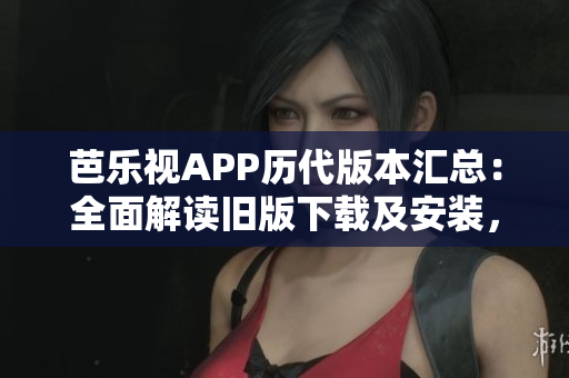 芭樂視APP歷代版本匯總：全面解讀舊版下載及安裝，為您帶來更多選擇