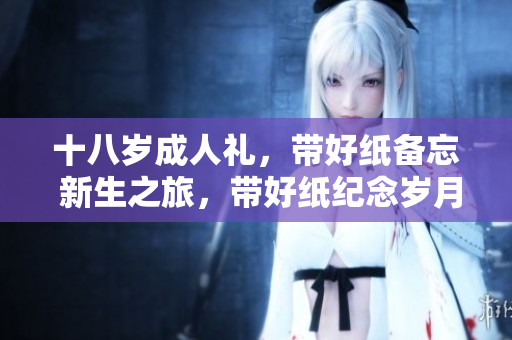 十八歲成人禮，帶好紙備忘 新生之旅，帶好紙紀(jì)念歲月 借紙書寫成年故事