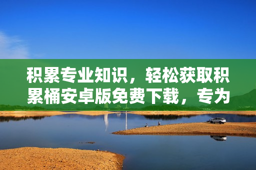 積累專業(yè)知識，輕松獲取積累桶安卓版免費(fèi)下載，專為學(xué)習(xí)者打造