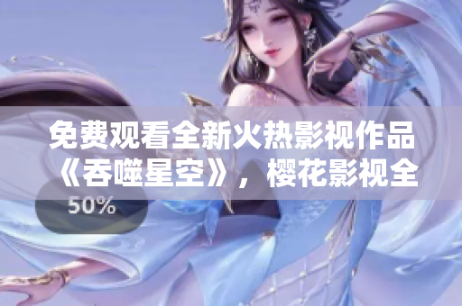 免費(fèi)觀看全新火熱影視作品《吞噬星空》，櫻花影視全新上線！