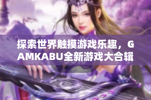 探索世界觸摸游戲樂趣，GAMKABU全新游戲大合輯等你來玩