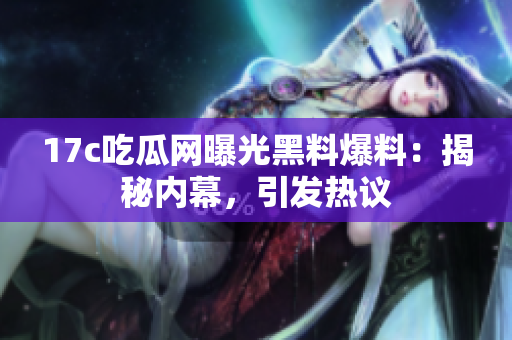 17c吃瓜網(wǎng)曝光黑料爆料：揭秘內(nèi)幕，引發(fā)熱議
