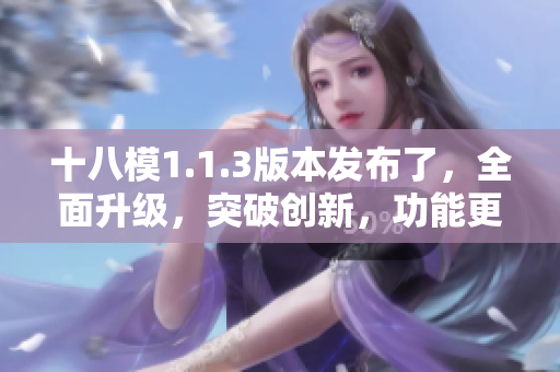 十八模1.1.3版本發(fā)布了，全面升級，突破創(chuàng)新，功能更強大！
