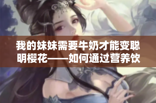 我的妹妹需要牛奶才能變聰明櫻花——如何通過營養(yǎng)飲食促進(jìn)兒童智力發(fā)展